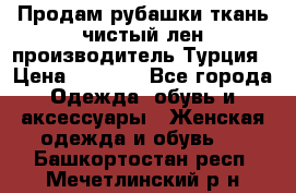 Продам рубашки,ткань чистый лен,производитель Турция › Цена ­ 1 500 - Все города Одежда, обувь и аксессуары » Женская одежда и обувь   . Башкортостан респ.,Мечетлинский р-н